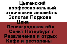 Цыганский профессиональный этнический ансамбль “Золотая Подкова“ › Цена ­ 25 000 - Ленинградская обл., Санкт-Петербург г. Развлечения и отдых » Кафе и рестораны   . Ленинградская обл.,Санкт-Петербург г.